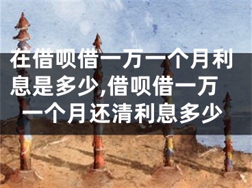 在借呗借一万一个月利息是多少,借呗借一万一个月还清利息多少