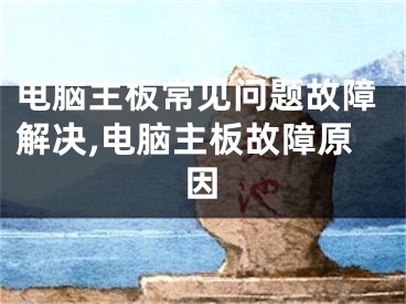电脑主板常见问题故障解决,电脑主板故障原因