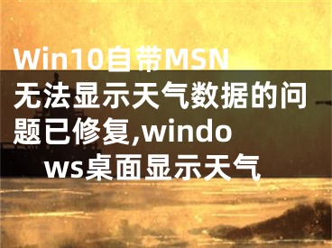 Win10自带MSN无法显示天气数据的问题已修复,windows桌面显示天气
