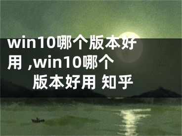 win10哪个版本好用 ,win10哪个版本好用 知乎