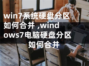 win7系统硬盘分区如何合并 ,windows7电脑硬盘分区如何合并