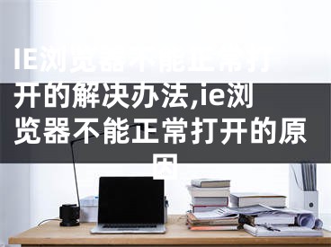IE浏览器不能正常打开的解决办法,ie浏览器不能正常打开的原因