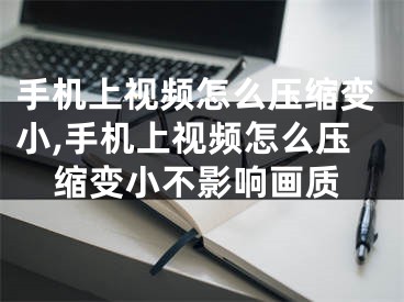 手机上视频怎么压缩变小,手机上视频怎么压缩变小不影响画质