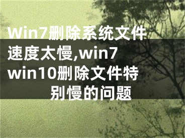 Win7删除系统文件速度太慢,win7 win10删除文件特别慢的问题