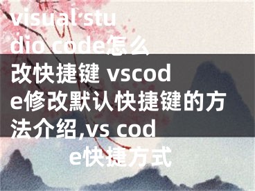 visual studio code怎么改快捷键 vscode修改默认快捷键的方法介绍,vs code快捷方式