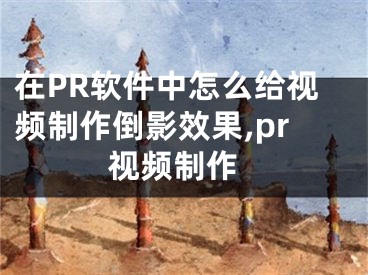 在PR软件中怎么给视频制作倒影效果,pr 视频制作