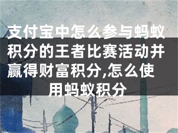 支付宝中怎么参与蚂蚁积分的王者比赛活动并赢得财富积分,怎么使用蚂蚁积分