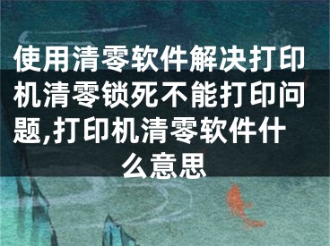 使用清零软件解决打印机清零锁死不能打印问题,打印机清零软件什么意思