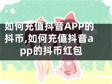 如何充值抖音APP的抖币,如何充值抖音app的抖币红包