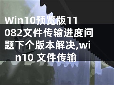 Win10预览版11082文件传输进度问题下个版本解决,win10 文件传输