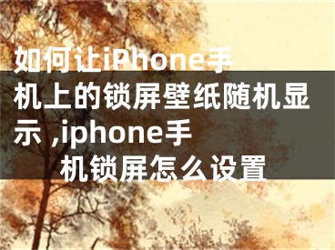 如何让iPhone手机上的锁屏壁纸随机显示 ,iphone手机锁屏怎么设置