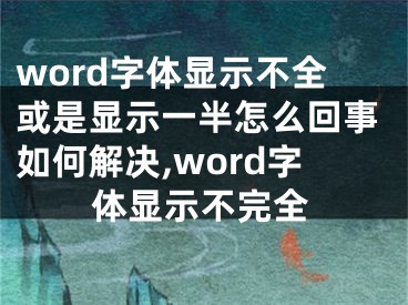 word字体显示不全或是显示一半怎么回事如何解决,word字体显示不完全