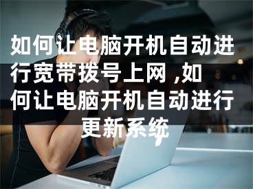 如何让电脑开机自动进行宽带拨号上网 ,如何让电脑开机自动进行更新系统
