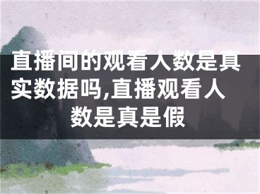 直播间的观看人数是真实数据吗,直播观看人数是真是假