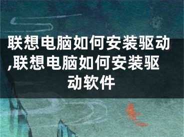 联想电脑如何安装驱动,联想电脑如何安装驱动软件