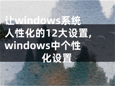 让windows系统人性化的12大设置,windows中个性化设置