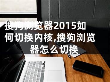 搜狗浏览器2015如何切换内核,搜狗浏览器怎么切换