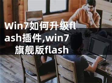 Win7如何升级flash插件,win7旗舰版flash