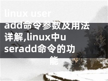 linux useradd命令参数及用法详解,linux中useradd命令的功能