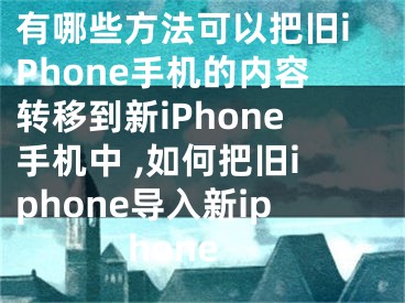 有哪些方法可以把旧iPhone手机的内容转移到新iPhone手机中 ,如何把旧iphone导入新iphone