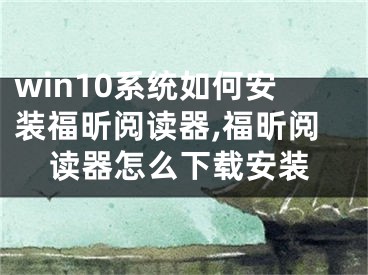win10系统如何安装福昕阅读器,福昕阅读器怎么下载安装