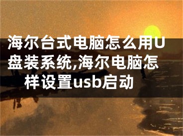 海尔台式电脑怎么用U盘装系统,海尔电脑怎样设置usb启动