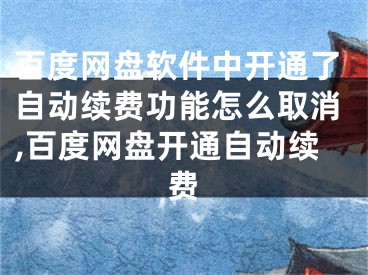 百度网盘软件中开通了自动续费功能怎么取消,百度网盘开通自动续费