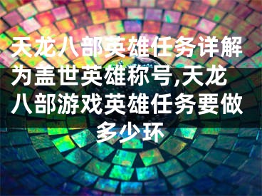 天龙八部英雄任务详解为盖世英雄称号,天龙八部游戏英雄任务要做多少环