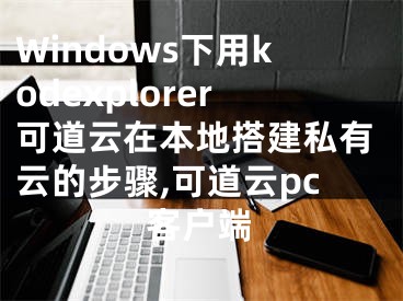 Windows下用kodexplorer可道云在本地搭建私有云的步骤,可道云pc客户端