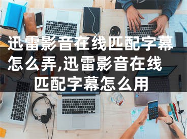 迅雷影音在线匹配字幕怎么弄,迅雷影音在线匹配字幕怎么用