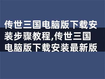 传世三国电脑版下载安装步骤教程,传世三国电脑版下载安装最新版