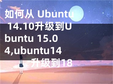 如何从 Ubuntu 14.10升级到Ubuntu 15.04,ubuntu14升级到18