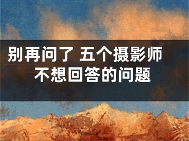 别再问了 五个摄影师不想回答的问题