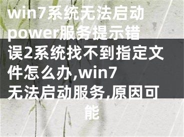 win7系统无法启动power服务提示错误2系统找不到指定文件怎么办,win7 无法启动服务,原因可能