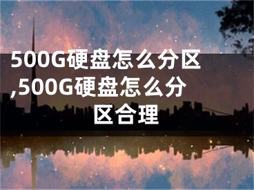 500G硬盘怎么分区,500G硬盘怎么分区合理