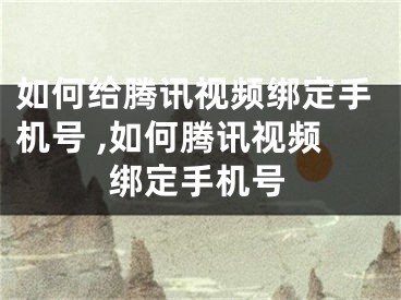 如何给腾讯视频绑定手机号 ,如何腾讯视频绑定手机号