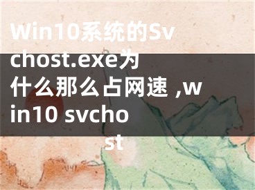 Win10系统的Svchost.exe为什么那么占网速 ,win10 svchost