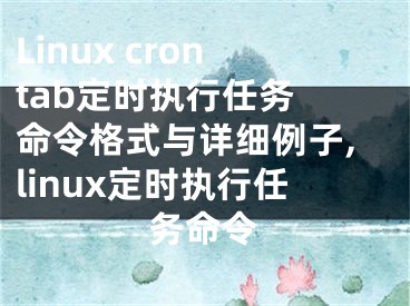 Linux crontab定时执行任务 命令格式与详细例子,linux定时执行任务命令