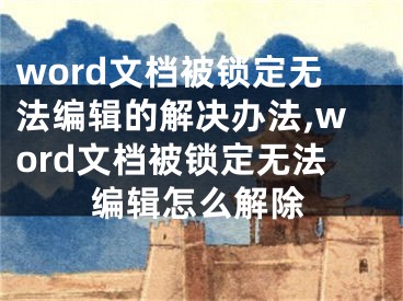 word文档被锁定无法编辑的解决办法,word文档被锁定无法编辑怎么解除