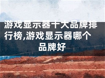 游戏显示器十大品牌排行榜,游戏显示器哪个品牌好