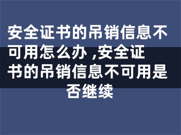安全证书的吊销信息不可用怎么办 ,安全证书的吊销信息不可用是否继续