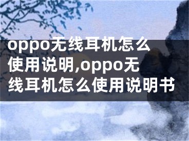 oppo无线耳机怎么使用说明,oppo无线耳机怎么使用说明书