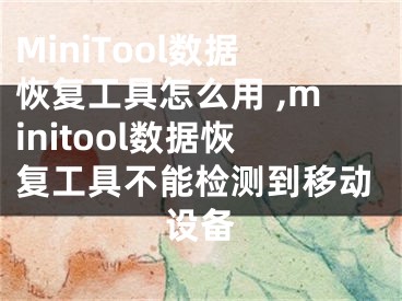 MiniTool数据恢复工具怎么用 ,minitool数据恢复工具不能检测到移动设备