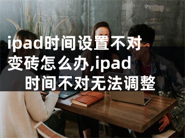 ipad时间设置不对变砖怎么办,ipad时间不对无法调整