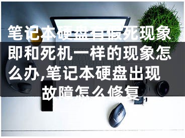 笔记本硬盘有假死现象即和死机一样的现象怎么办,笔记本硬盘出现故障怎么修复