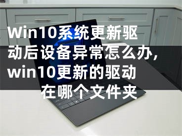 Win10系统更新驱动后设备异常怎么办,win10更新的驱动在哪个文件夹