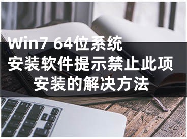 Win7 64位系统安装软件提示禁止此项安装的解决方法