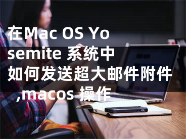 在Mac OS Yosemite 系统中如何发送超大邮件附件,macos 操作