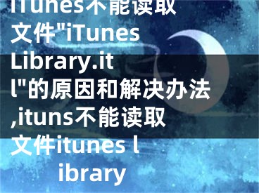 iTunes不能读取文件"iTunes Library.itl"的原因和解决办法,ituns不能读取文件itunes library