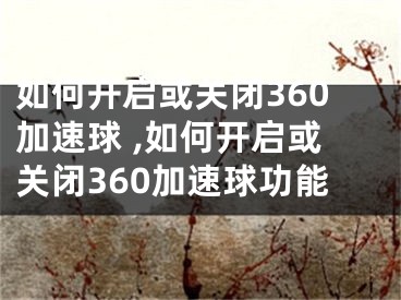 如何开启或关闭360加速球 ,如何开启或关闭360加速球功能
